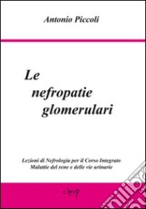 Le nefropatie glomerulari. Lezioni di nefrologia per il corso integrato malattie del rene e delle vie urinarie libro di Piccoli Antonio