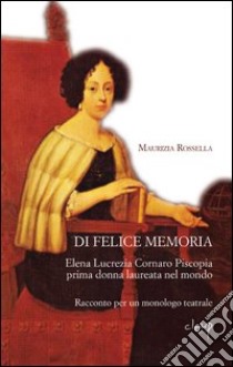 Di felice memoria. Elena Lucrezia Cornaro Piscopia prima donna laureata nel mondo. Racconto per un monologo teatrale libro di Perandin Maurizia R.