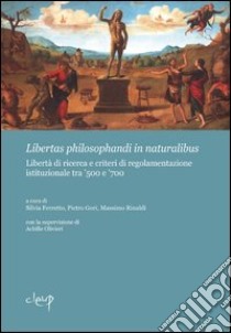 Libertas philosphandi in naturalibus. Libertà di ricerca e criteri di regolamentazione istituzionale tra '500 e '700 libro di Ferretto S. (cur.); Gori P. (cur.); Rinaldi M. (cur.)