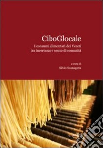 CiboGlocale. I consumi alimentari dei Veneti tra incertezze e senso di comunità libro di Scanagatta Silvio