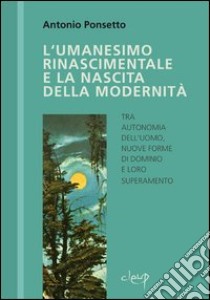 L'umanesimo rinascimentale e la nascita della modernità libro di Ponsetto Antonio