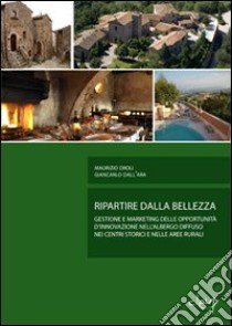 Ripartire dalla bellezza. Gestione e marketing delle opportunità d'innovazione nell'albergo diffuso nei centri storici e nelle aree rurali libro di Droli Maurizio; Dall'Ara Giancarlo