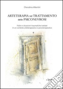 Arteterapia nel trattamento delle psiconevrosi. Fobie e situazioni traumatiche trattate in un contesto arteterapeutico e psicoterapeutico libro di Albertini Cherubina