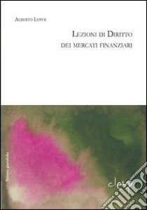 Lezioni di diritto dei mercati finanziari. Lezioni dal corso di diritto dell'economia Università di Padova libro di Lupoi Alberto