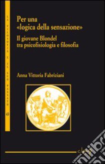 Per una «logica della sensazione». Il giovane Blondel tra psicofisiologia e filosofia libro di Fabriziani Anna Vittoria