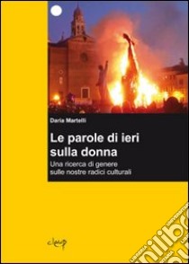 Le parole di ieri sulla donna. Una ricerca di genere sulle nostre radici culturali libro di Martelli Daria