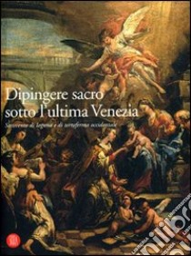 Dipingere sacro sotto l'ultima Venezia. Settecento di laguna e terraferma occidentale libro di Mangili Renzo