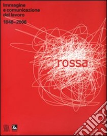 Rossa. Immagine e comunicazione del lavoro 1848-2006. Ediz. illustrata libro di Martini L. (cur.)