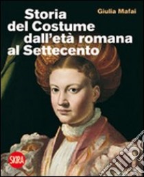 Storia del costume dall'età romana al Settecento. Ediz. illustrata libro di Mafai Giulia