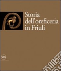 Storia dell'oreficeria in Friuli. Ediz. illustrata libro di Bergamini G. (cur.)