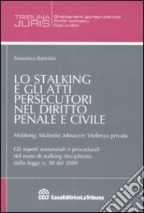 Lo stalking e gli atti persecutori nel diritto penale e civile. Mobbing, molestie, minacce, violenza priovata libro di Bartolini Francesco