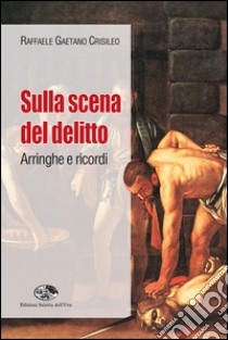 Sulla scena del delitto. Arringhe e ricordi libro di Crisileo Raffaele G.