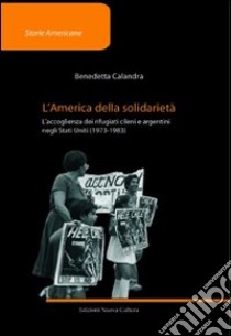 L'America della solidarietà. L'accoglienza dei rifugiati cileni e argentini negli Stati Uniti (1973-1983) libro di Calandra Benedetta