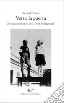 Verso la guerra. Gli italiani nei mesi della «non belligeranza» libro di Visani Alessandro