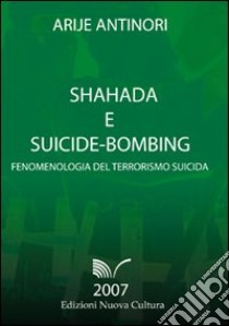 Shahada e suicide-bombing. Fenomenologia del terrorismo suicida libro di Antinori Arije