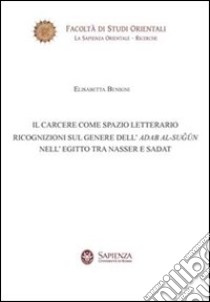 Il carcere come spazio letterario. Ricognizioni sul genere dell'Adab Al-Sugun nell'Egitto tra Nasser e Sadat libro di Benigni Elisabetta