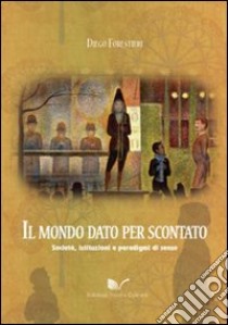 Il mondo dato per scontato. Società, istituzioni e paradigmi di senso libro di Forestieri Diego