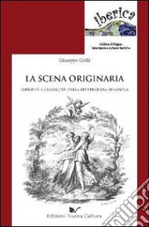 La scena originaria. Identità e «classicità» della letteratura spagnola libro di Grilli Giuseppe