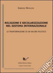 Religione e secolarizzazione nel sistema internazionale. La trasformazione di un valore politico libro di Natalizia Gabriele