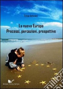 La nuova Europa. Processi, percezioni, prospettive libro di Antonini Erica