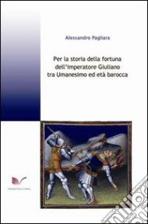 Per la storia della fortuna dell'imperatore Giuliano tra Umanesimo ed età barocca libro di Pagliara Alessandro