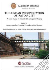 The urban regeneration of fatou city. A case of industrial heritage in Beijing libro di De Cesaris Alessandra; Del Monaco Anna I.