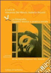 La fotografia. Oggetto teorico e pratica sociale. Atti del 38° Congresso AISS libro di Del Marco V. (cur.); Pezzini I. (cur.)