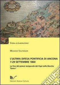 L'ultima difesa pontificia di Ancona 7-29 settembre 1860. La fine del potere temporale dei papi nelle Marche. Vol. 1: La Piazzaforte libro di Coltrinari Massimo