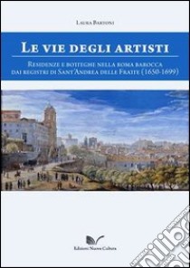 Le vie degli artisti. Residenze e botteghe nella Roma barocca dai registri di Sant'Andrea della Fratte (1650-1699). Con CD-ROM libro di Bartoni Laura