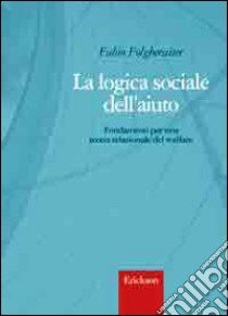 La logica sociale dell'aiuto. Fondamenti per una teoria relazionale del welfare libro di Folgheraiter Fabio