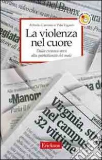 La violenza nel cuore. Dalla cronaca nera alla quotidianità del male libro di Carcano Alfredo; Viganò Vito