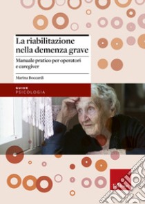 La riabilitazione nella demenza grave. Manuale pratico per operatori e caregiver libro di Boccardi Marina