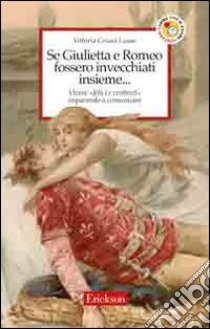 Se Giulietta e Romeo fossero invecchiati insieme. Vivere felici e contenti imparando a comunicare libro di Cesari Lusso Vittoria