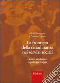 La frontiera della cittadinanza nei servizi sociali. Citizen satisfaction e qualità percepita libro di Scanagatta Silvia; Segatta Barbara