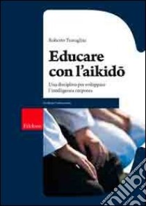 Educare con l'aikido. Una disciplina per sviluppare l'intelligenza corporea libro di Travaglini Roberto