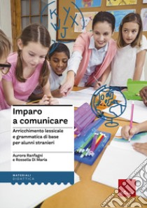 Imparo a comunicare. Arricchimento lessicale e grammatica di base per alunni stranieri libro di Di Maria Rossella; Ranfagni Aurora