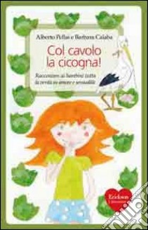 Col cavolo la cicogna! Raccontare ai bambini tutta la verità su amore e sessualità libro di Pellai Alberto; Calaba Barbara