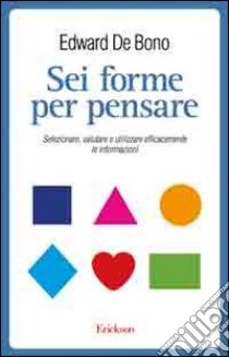 Sei forme per pensare. Selezionare, valutare e utilizzare efficacemente le informazioni libro di De Bono Edward