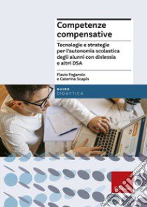 Competenze compensative. Tecnologie e strategie per l'autonomia scolastica degli alunni con dislessia e altri DSA libro di Fogarolo Flavio; Scapin Caterina