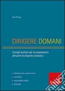 Dirigere domani. Test, elaborati e tracce di risoluzione di caso per la preparazione al concorso di dirigente scolastico libro di Piazza Vito