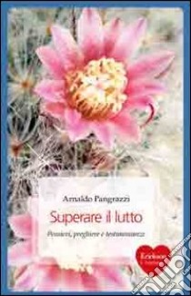 Superare il lutto. Pensieri, preghiere e testimonianze libro di Pangrazzi Arnaldo