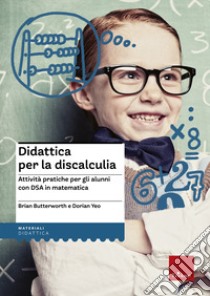 Didattica per la discalculia. Attività pratiche per gli alunni con DSA in matematica libro di Butterworth Brian; Yeo Dorian