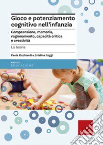 Gioco e potenziamento cognitivo nell'infanzia. Comprensione, memoria, ragionamento, capacità critica e creatività. La teoria libro di Ricchiardi Paola; Coggi Cristina