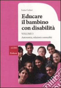 Educare il bambino con disabilità. Vol. 3: Autonomia, relazioni e sessualità libro di Coduri Luisa