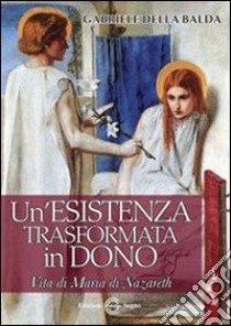 Un'esistenza trasformata in dono. Vita di Maria di Nazareth libro di Della Balda Gabriele