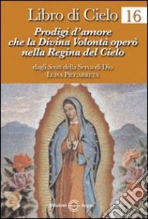 Libro di cielo 16. Prodigi d'amore che la divina volontà operò nella regina del cielo libro di Piccarreta Luisa