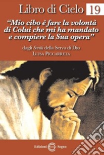 Libro di cielo. Vol. 19: «Mio cibo è fare la volontà di Colui che mi ha mandato a compiere la sua opera» libro di Piccarreta Luisa