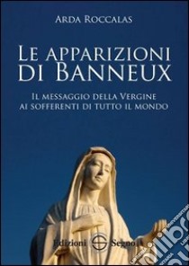 Le apparizioni di Banneux. Il messaggio della Vergine ai sofferenti di tutto il mondo libro di Roccalas Arda