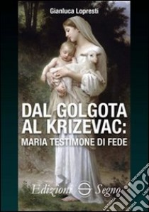 Dal Golgota al Krizevac. Maria testimone di fede libro di Lopresti Gianluca