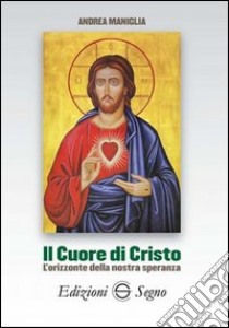 Il cuore di Cristo. L'orizzonte della nostra speranza libro di Maniglia Andrea